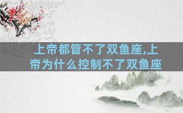 上帝都管不了双鱼座,上帝为什么控制不了双鱼座