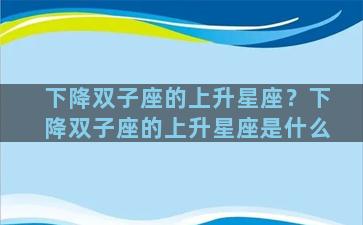 下降双子座的上升星座？下降双子座的上升星座是什么