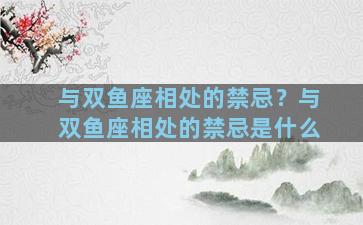 与双鱼座相处的禁忌？与双鱼座相处的禁忌是什么