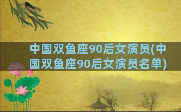 中国双鱼座90后女演员(中国双鱼座90后女演员名单)