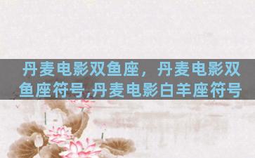 丹麦电影双鱼座，丹麦电影双鱼座符号,丹麦电影白羊座符号