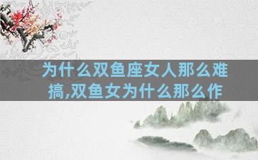 为什么双鱼座女人那么难搞,双鱼女为什么那么作