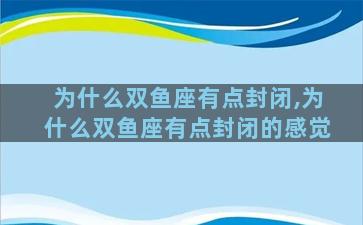 为什么双鱼座有点封闭,为什么双鱼座有点封闭的感觉