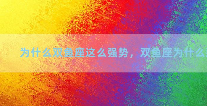 为什么双鱼座这么强势，双鱼座为什么那么强势