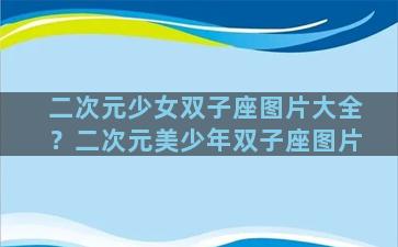 二次元少女双子座图片大全？二次元美少年双子座图片