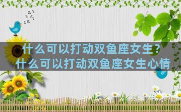 什么可以打动双鱼座女生？什么可以打动双鱼座女生心情