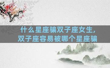 什么星座骗双子座女生,双子座容易被哪个星座骗