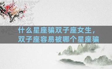 什么星座骗双子座女生，双子座容易被哪个星座骗
