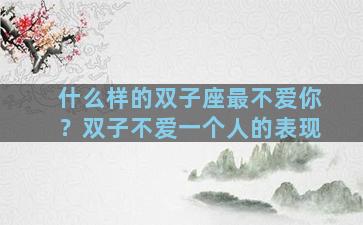 什么样的双子座最不爱你？双子不爱一个人的表现