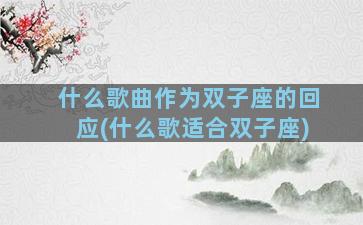 什么歌曲作为双子座的回应(什么歌适合双子座)