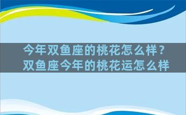 今年双鱼座的桃花怎么样？双鱼座今年的桃花运怎么样