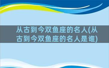 从古到今双鱼座的名人(从古到今双鱼座的名人是谁)