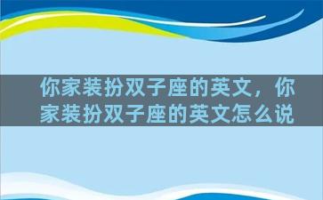 你家装扮双子座的英文，你家装扮双子座的英文怎么说
