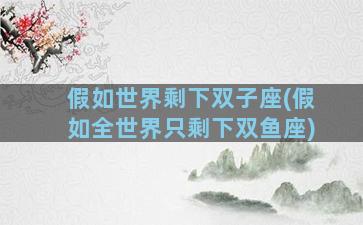 假如世界剩下双子座(假如全世界只剩下双鱼座)