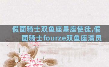 假面骑士双鱼座星座使徒,假面骑士fourze双鱼座演员