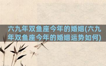 六九年双鱼座今年的婚姻(六九年双鱼座今年的婚姻运势如何)