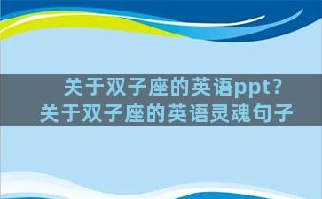 关于双子座的英语ppt？关于双子座的英语灵魂句子