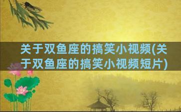 关于双鱼座的搞笑小视频(关于双鱼座的搞笑小视频短片)