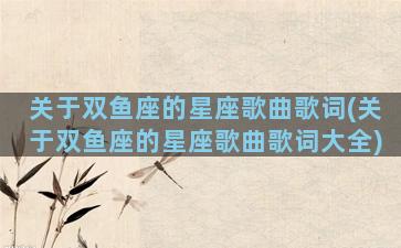 关于双鱼座的星座歌曲歌词(关于双鱼座的星座歌曲歌词大全)