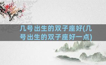 几号出生的双子座好(几号出生的双子座好一点)