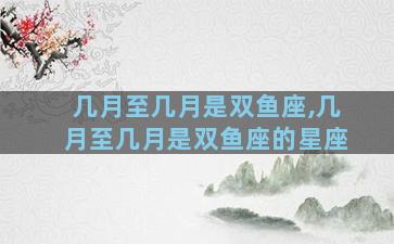 几月至几月是双鱼座,几月至几月是双鱼座的星座