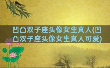 凹凸双子座头像女生真人(凹凸双子座头像女生真人可爱)