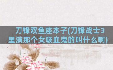 刀锋双鱼座本子(刀锋战士3里演那个女吸血鬼的叫什么啊)