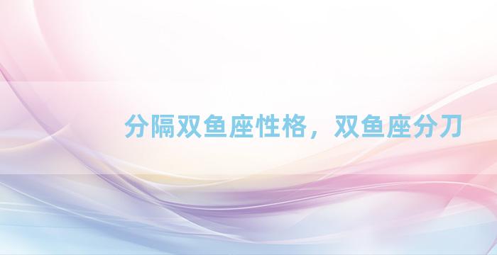 分隔双鱼座性格，双鱼座分刀