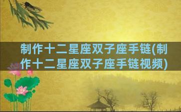 制作十二星座双子座手链(制作十二星座双子座手链视频)