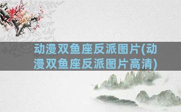 动漫双鱼座反派图片(动漫双鱼座反派图片高清)