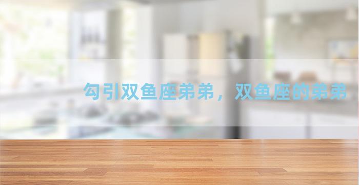 勾引双鱼座弟弟，双鱼座的弟弟