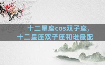 十二星座cos双子座,十二星座双子座和谁最配
