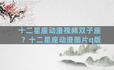 十二星座动漫视频双子座？十二星座动漫图片q版
