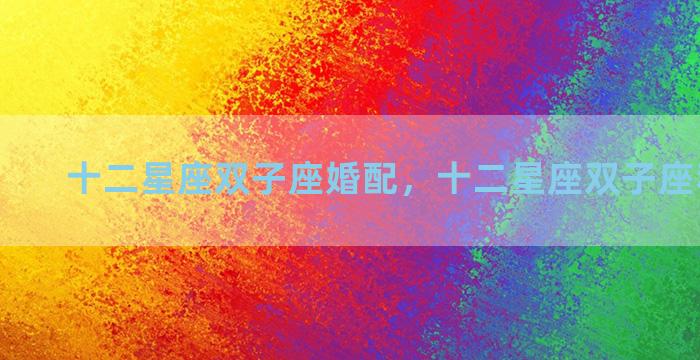 十二星座双子座婚配，十二星座双子座和谁最配