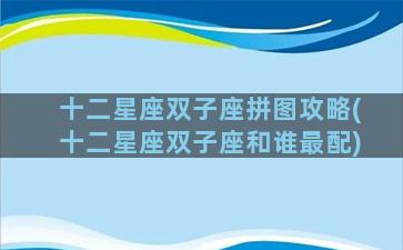 十二星座双子座拼图攻略(十二星座双子座和谁最配)
