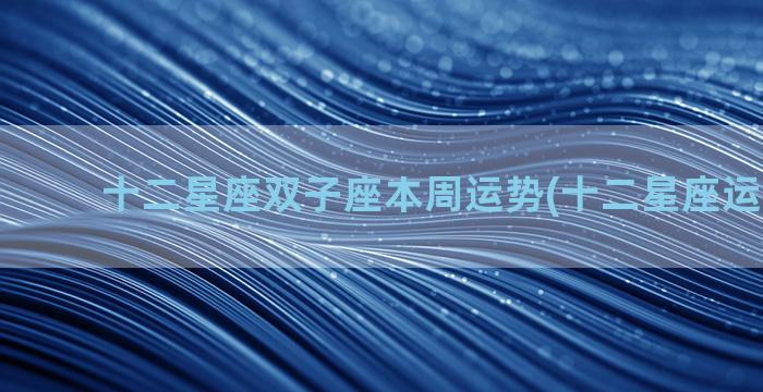 十二星座双子座本周运势(十二星座运势2023)