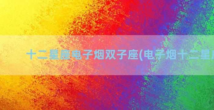十二星座电子烟双子座(电子烟十二星座杆子)