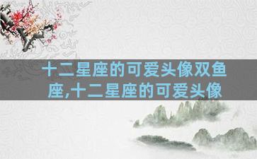 十二星座的可爱头像双鱼座,十二星座的可爱头像