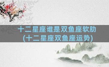 十二星座谁是双鱼座软肋(十二星座双鱼座运势)