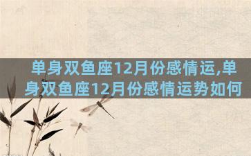 单身双鱼座12月份感情运,单身双鱼座12月份感情运势如何