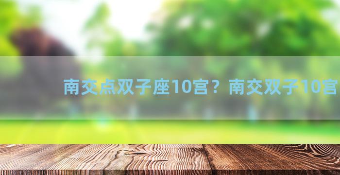南交点双子座10宫？南交双子10宫骰子