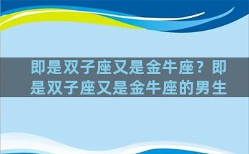 即是双子座又是金牛座？即是双子座又是金牛座的男生