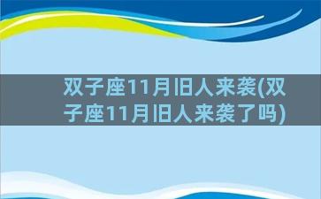 双子座11月旧人来袭(双子座11月旧人来袭了吗)