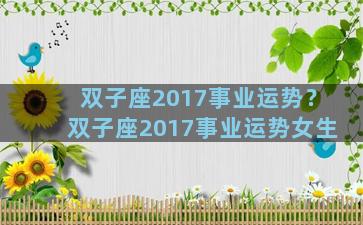 双子座2017事业运势？双子座2017事业运势女生