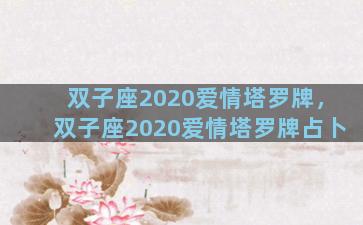 双子座2020爱情塔罗牌，双子座2020爱情塔罗牌占卜