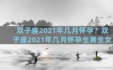 双子座2021年几月怀孕？双子座2021年几月怀孕生男生女