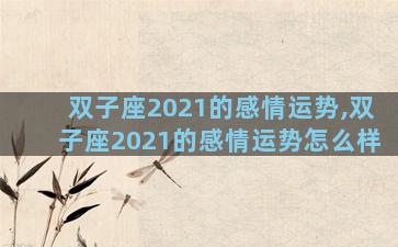双子座2021的感情运势,双子座2021的感情运势怎么样