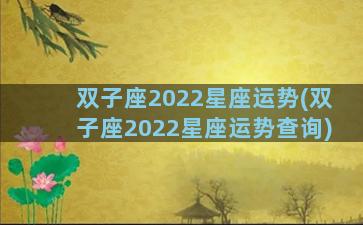 双子座2022星座运势(双子座2022星座运势查询)