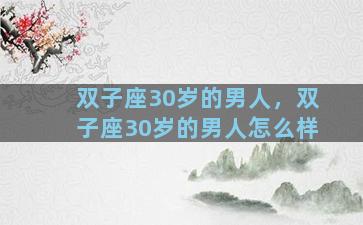 双子座30岁的男人，双子座30岁的男人怎么样