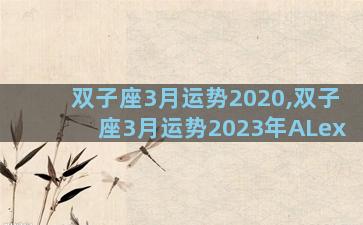 双子座3月运势2020,双子座3月运势2023年ALex